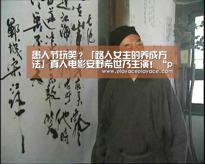 愚人节玩笑？「路人女主的养成方法」真人电影安野希世乃主演！“playace官网”